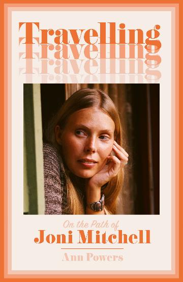 Travelling: On the Path of Joni Mitchell by Ann Powers